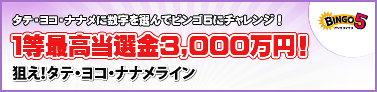 タテ・ヨコ・ナナメに数字を選んでビンゴ5にチャレンジ!1等最高当選金3,000万円!狙え!タテ・ヨコ・ナナメライン タテ・ヨコ・ナナメに数字を選んでビンゴ5にチャレンジ!1等最高当選金3,000万円!狙え!タテ・ヨコ・ナナメライン
