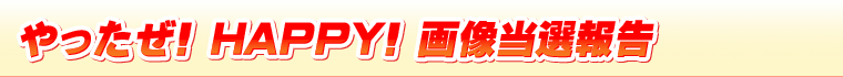 やったぜ! HAPPY! 画像当選報告